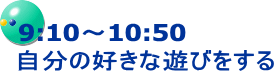 9時10分から10時50分　自分の好きな遊びをする