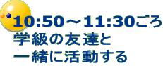 10時50分から11時30分ごろ　学級の友達と一緒に活動する